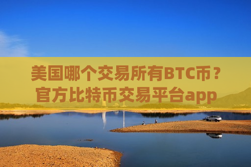 美国哪个交易所有BTC币?官方比特币交易平台app-第1张图片-币圈网 美国哪个交易所有BTC币?官方比特币交易平台app-第1张图片-币圈网