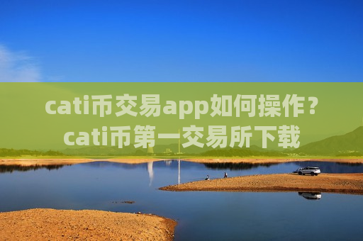 cati币交易app如何操作？cati币第一交易所下载-第1张图片-币圈网