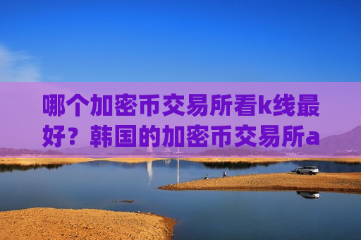 哪个加密币交易所看k线最好?韩国的加密币交易所app下载-第1张图片-币圈网 哪个加密币交易所看k线最好?韩国的加密币交易所app下载-第1张图片-币圈网