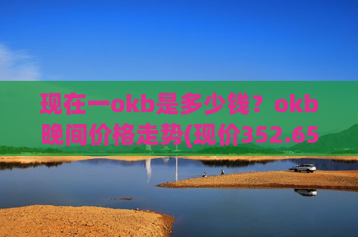 现在一okb是多少钱?okb晚间价格走势(现价352.654元)-第1张图片-币圈网 现在一okb是多少钱?okb晚间价格走势(现价352.654元)-第1张图片-币圈网