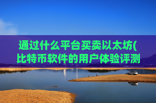 通过什么平台买卖以太坊(比特币软件的用户体验评测)-第1张图片-币圈网 通过什么平台买卖以太坊(比特币软件的用户体验评测)-第1张图片-币圈网