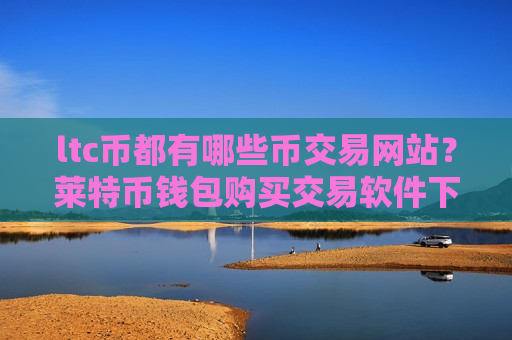ltc币都有哪些币交易网站?莱特币钱包购买交易软件下载-第1张图片-币圈网 ltc币都有哪些币交易网站?莱特币钱包购买交易软件下载-第1张图片-币圈网