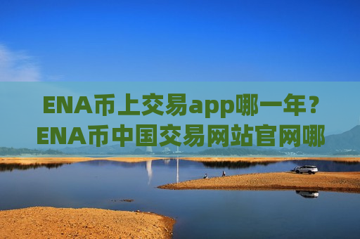 ENA币上交易app哪一年?ENA币中国交易网站官网哪里下载-第1张图片-币圈网 ENA币上交易app哪一年?ENA币中国交易网站官网哪里下载-第1张图片-币圈网