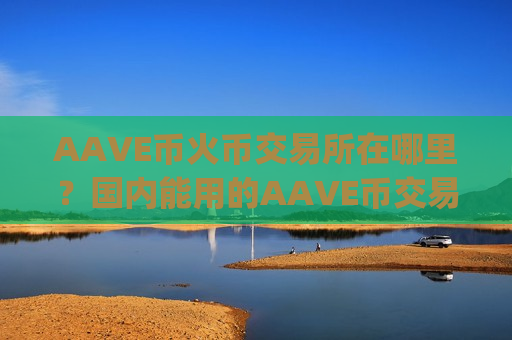 AAVE币火币交易所在哪里?国内能用的AAVE币交易app下载-第1张图片-币圈网 AAVE币火币交易所在哪里?国内能用的AAVE币交易app下载-第1张图片-币圈网
