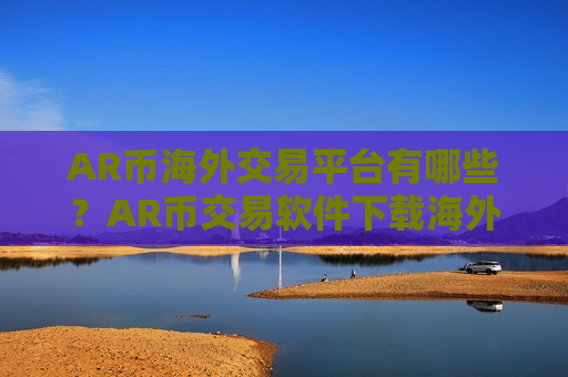 AR币海外交易平台有哪些？AR币交易软件下载海外站-第1张图片-币圈网