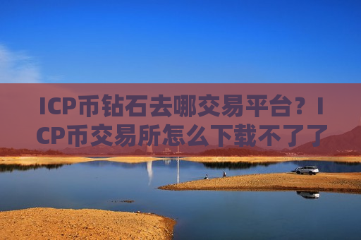 ICP币钻石去哪交易平台？ICP币交易所怎么下载不了了-第1张图片-币圈网