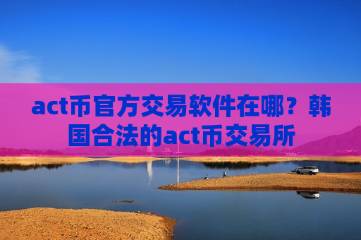 act币官方交易软件在哪?韩国合法的act币交易所-第1张图片-币圈网 act币官方交易软件在哪?韩国合法的act币交易所-第1张图片-币圈网