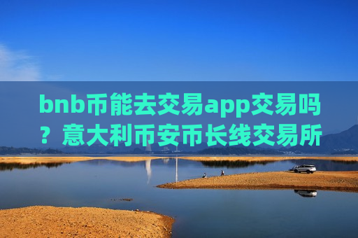 bnb币能去交易app交易吗?意大利币安币长线交易所app下载-第1张图片-币圈网 bnb币能去交易app交易吗?意大利币安币长线交易所app下载-第1张图片-币圈网