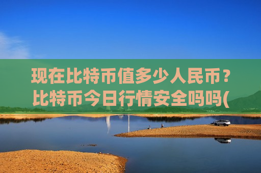 现在比特币值多少人民币?比特币今日行情安全吗吗(现价729196.41元)-第1张图片-币圈网 现在比特币值多少人民币?比特币今日行情安全吗吗(现价729196.41元)-第1张图片-币圈网