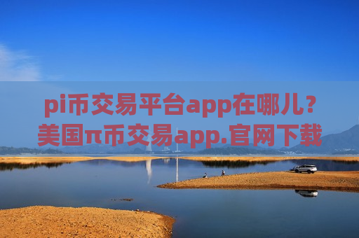 pi币交易平台app在哪儿?美国π币交易app.官网下载.中国-第1张图片-币圈网 pi币交易平台app在哪儿?美国π币交易app.官网下载.中国-第1张图片-币圈网