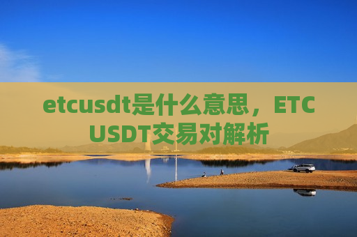 etcusdt是什么意思,ETCUSDT交易对解析-第1张图片-币圈网 etcusdt是什么意思,ETCUSDT交易对解析-第1张图片-币圈网