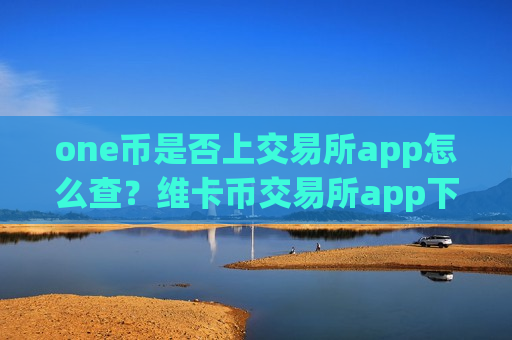 one币是否上交易所app怎么查?维卡币交易所app下载热钱包-第1张图片-币圈网 one币是否上交易所app怎么查?维卡币交易所app下载热钱包-第1张图片-币圈网