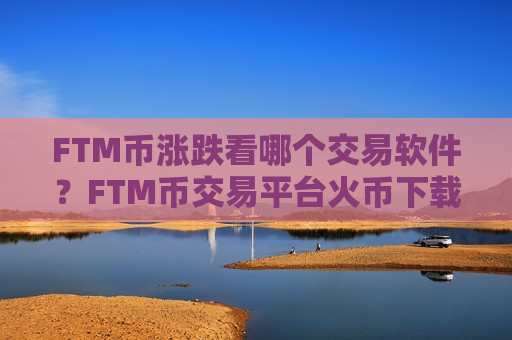FTM币涨跌看哪个交易软件？FTM币交易平台火币下载-第1张图片-币圈网