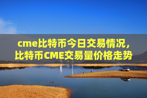 cme比特币今日交易情况,比特币CME交易量价格走势分析-第1张图片-币圈网 cme比特币今日交易情况,比特币CME交易量价格走势分析-第1张图片-币圈网