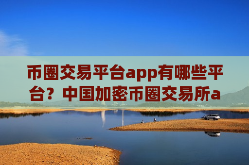 币圈交易平台app有哪些平台?中国加密币圈交易所app下载-第1张图片-币圈网 币圈交易平台app有哪些平台?中国加密币圈交易所app下载-第1张图片-币圈网