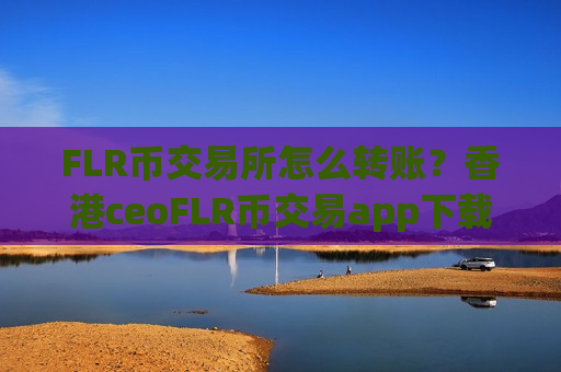 FLR币交易所怎么转账?香港ceoFLR币交易app下载-第1张图片-币圈网 FLR币交易所怎么转账?香港ceoFLR币交易app下载-第1张图片-币圈网
