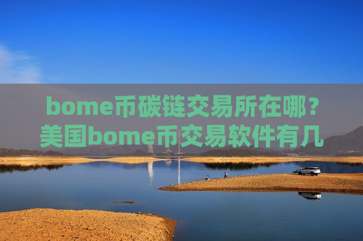 bome币碳链交易所在哪？美国bome币交易软件有几个-第1张图片-币圈网
