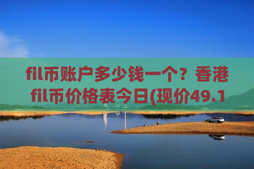 fil币账户多少钱一个？香港fil币价格表今日(现价49.1161元)-第1张图片-币圈网