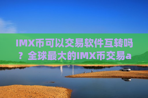 IMX币可以交易软件互转吗?全球最大的IMX币交易app-第1张图片-币圈网 IMX币可以交易软件互转吗?全球最大的IMX币交易app-第1张图片-币圈网