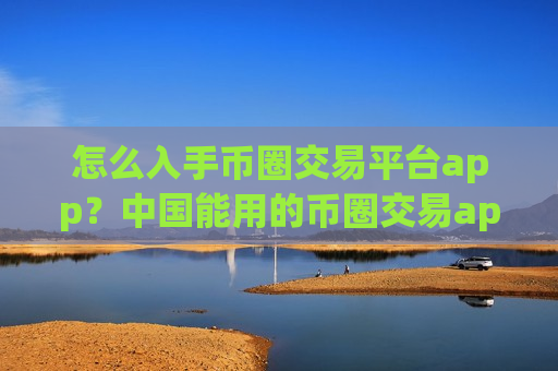 怎么入手币圈交易平台app?中国能用的币圈交易app下载-第1张图片-币圈网 怎么入手币圈交易平台app?中国能用的币圈交易app下载-第1张图片-币圈网
