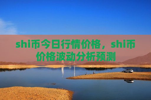 shi币今日行情价格,shi币价格波动分析预测-第1张图片-币圈网 shi币今日行情价格,shi币价格波动分析预测-第1张图片-币圈网