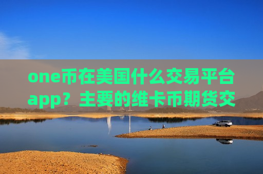 one币在美国什么交易平台app?主要的维卡币期货交易软件-第1张图片-币圈网 one币在美国什么交易平台app?主要的维卡币期货交易软件-第1张图片-币圈网