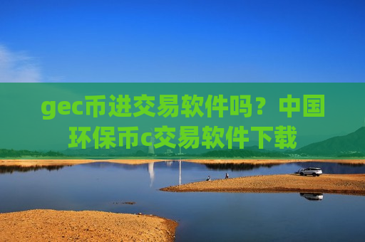 gec币进交易软件吗?中国环保币c交易软件下载-第1张图片-币圈网 gec币进交易软件吗?中国环保币c交易软件下载-第1张图片-币圈网