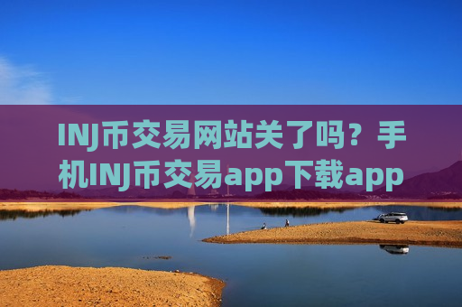 INJ币交易网站关了吗?手机INJ币交易app下载app-第1张图片-币圈网 INJ币交易网站关了吗?手机INJ币交易app下载app-第1张图片-币圈网