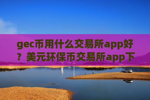 gec币用什么交易所app好?美元环保币交易所app下载-第1张图片-币圈网 gec币用什么交易所app好?美元环保币交易所app下载-第1张图片-币圈网