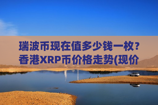 瑞波币现在值多少钱一枚?香港XRP币价格走势(现价17.1419元)-第1张图片-币圈网 瑞波币现在值多少钱一枚?香港XRP币价格走势(现价17.1419元)-第1张图片-币圈网