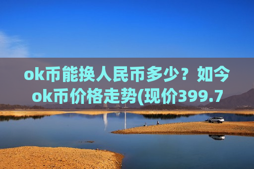 ok币能换人民币多少?如今ok币价格走势(现价399.732元)-第1张图片-币圈网 ok币能换人民币多少?如今ok币价格走势(现价399.732元)-第1张图片-币圈网