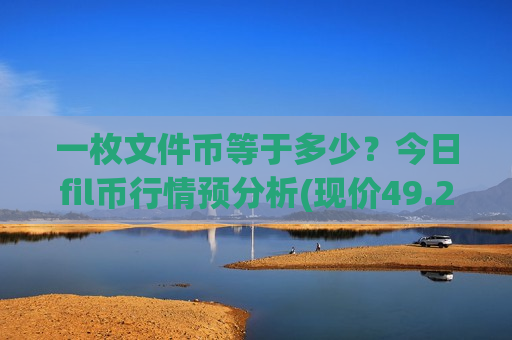 一枚文件币等于多少?今日fil币行情预分析(现价49.2397元)-第1张图片-币圈网 一枚文件币等于多少?今日fil币行情预分析(现价49.2397元)-第1张图片-币圈网