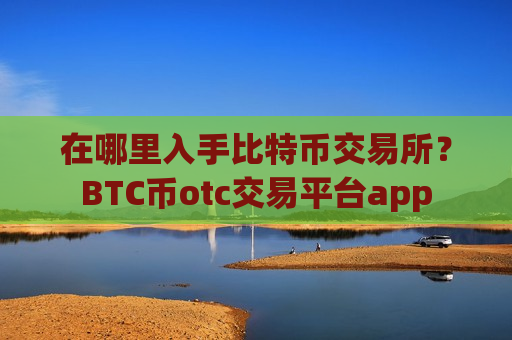 在哪里入手比特币交易所?BTC币otc交易平台app-第1张图片-币圈网 在哪里入手比特币交易所?BTC币otc交易平台app-第1张图片-币圈网