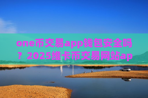 one币交易app钱包安全吗?2025维卡币交易网站app-第1张图片-币圈网 one币交易app钱包安全吗?2025维卡币交易网站app-第1张图片-币圈网