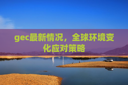 gec最新情况,全球环境变化应对策略-第1张图片-币圈网 gec最新情况,全球环境变化应对策略-第1张图片-币圈网