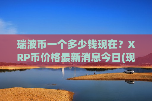 瑞波币一个多少钱现在?XRP币价格最新消息今日(现价17.1768元)-第1张图片-币圈网 瑞波币一个多少钱现在?XRP币价格最新消息今日(现价17.1768元)-第1张图片-币圈网