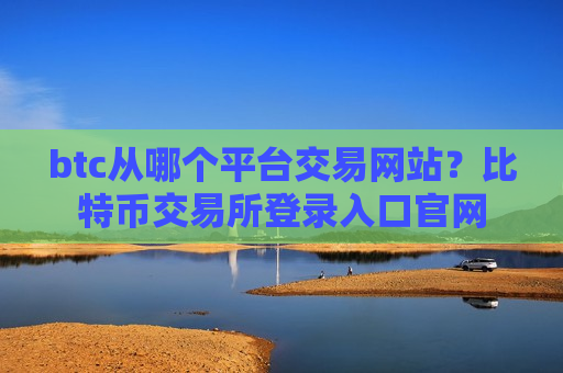 btc从哪个平台交易网站？比特币交易所登录入口官网-第1张图片-币圈网
