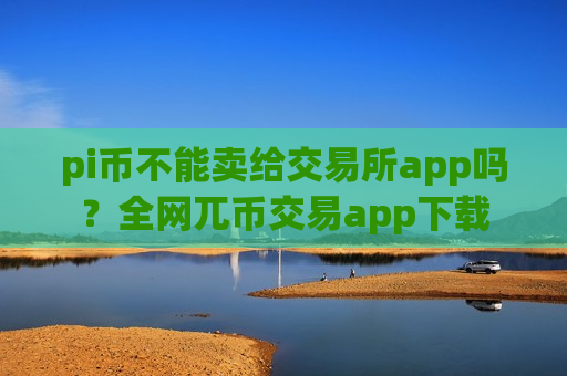 pi币不能卖给交易所app吗？全网兀币交易app下载-第1张图片-币圈网