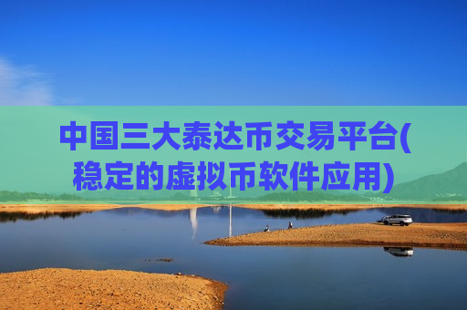 中国三大泰达币交易平台(稳定的虚拟币软件应用)-第1张图片-币圈网