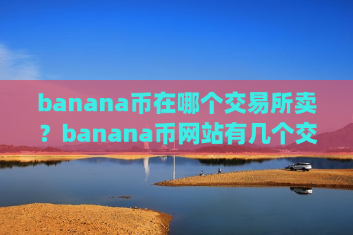 banana币在哪个交易所卖?banana币网站有几个交易平台app-第1张图片-币圈网 banana币在哪个交易所卖?banana币网站有几个交易平台app-第1张图片-币圈网