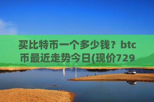 买比特币一个多少钱?btc币最近走势今日(现价729267.59元)-第1张图片-币圈网 买比特币一个多少钱?btc币最近走势今日(现价729267.59元)-第1张图片-币圈网