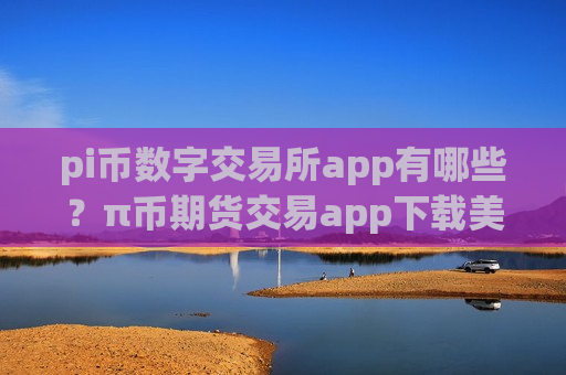 pi币数字交易所app有哪些?π币期货交易app下载美国-第1张图片-币圈网 pi币数字交易所app有哪些?π币期货交易app下载美国-第1张图片-币圈网