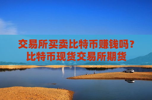交易所买卖比特币赚钱吗?比特币现货交易所期货-第1张图片-币圈网 交易所买卖比特币赚钱吗?比特币现货交易所期货-第1张图片-币圈网