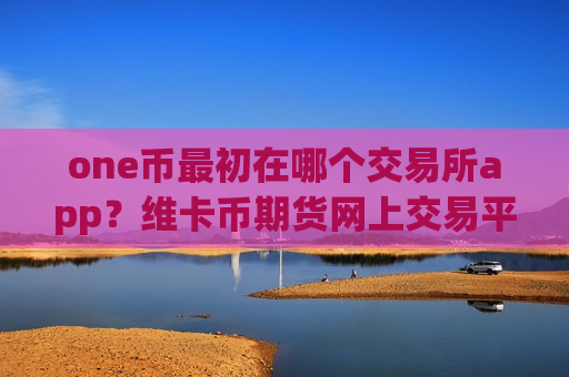 one币最初在哪个交易所app?维卡币期货网上交易平台-第1张图片-币圈网 one币最初在哪个交易所app?维卡币期货网上交易平台-第1张图片-币圈网