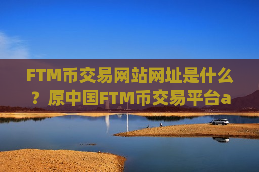 FTM币交易网站网址是什么?原中国FTM币交易平台app-第1张图片-币圈网 FTM币交易网站网址是什么?原中国FTM币交易平台app-第1张图片-币圈网