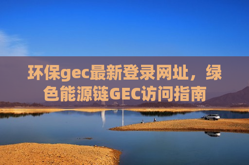 环保gec最新登录网址,绿色能源链GEC访问指南-第1张图片-币圈网 环保gec最新登录网址,绿色能源链GEC访问指南-第1张图片-币圈网