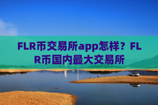 FLR币交易所app怎样?FLR币国内最大交易所-第1张图片-币圈网 FLR币交易所app怎样?FLR币国内最大交易所-第1张图片-币圈网