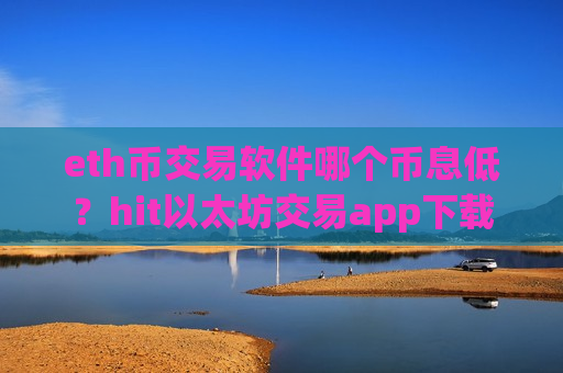 eth币交易软件哪个币息低?hit以太坊交易app下载-第1张图片-币圈网 eth币交易软件哪个币息低?hit以太坊交易app下载-第1张图片-币圈网