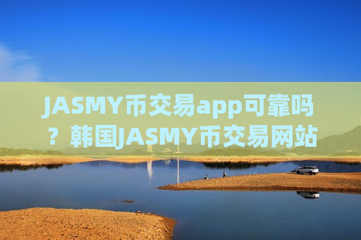 JASMY币交易app可靠吗？韩国JASMY币交易网站列表-第1张图片-币圈网
