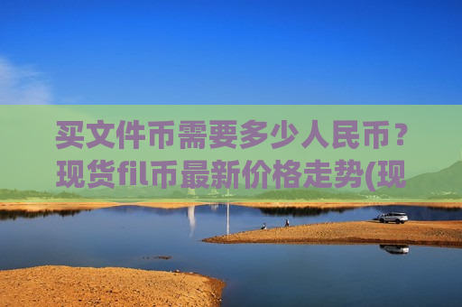 买文件币需要多少人民币？现货fil币最新价格走势(现价48.9853元)-第1张图片-币圈网